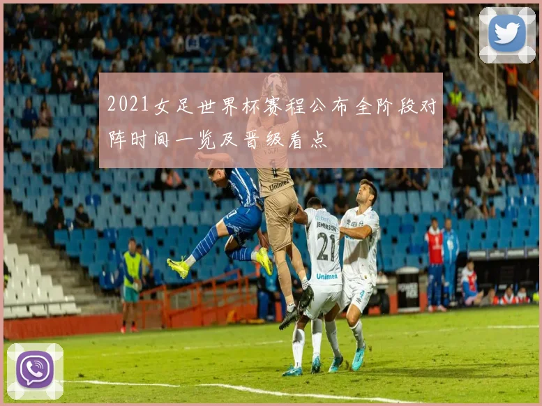 2021女足世界杯赛程公布全阶段对阵时间一览及晋级看点